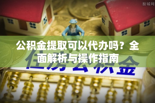 莱山公积金提取可以代办吗？全面解析与操作指南
