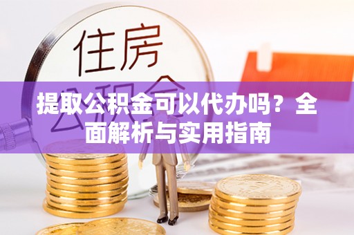 交易提取公积金可以代办吗？全面解析与实用指南