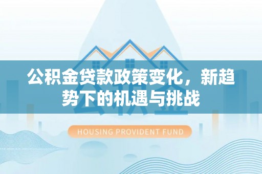 交易公积金贷款政策变化，新趋势下的机遇与挑战