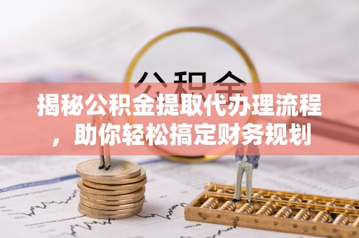 交易揭秘公积金提取代办理流程，助你轻松搞定财务规划