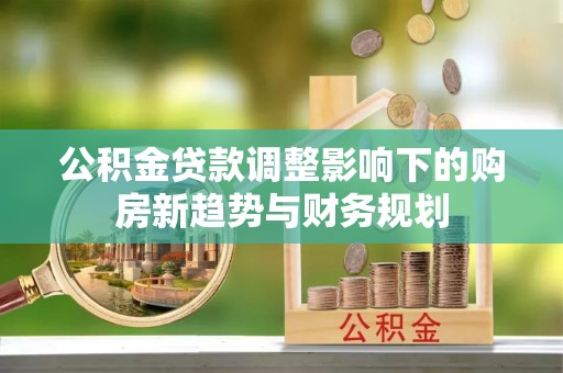 交易公积金贷款调整影响下的购房新趋势与财务规划