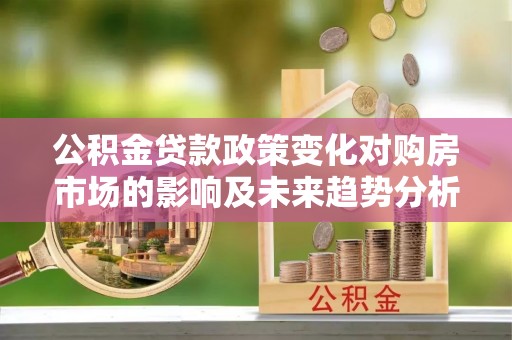 礁溪公积金贷款政策变化对购房市场的影响及未来趋势分析