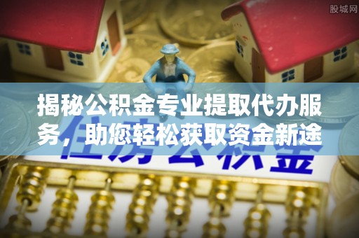 盐都揭秘公积金专业提取代办服务，助您轻松获取资金新途径