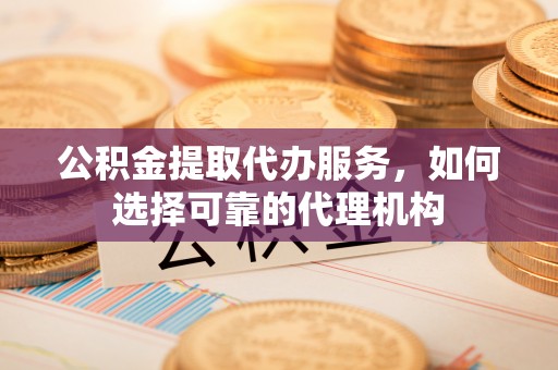 盐都公积金提取代办服务，如何选择可靠的代理机构