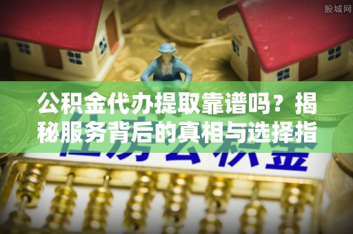 盐都公积金代办提取靠谱吗？揭秘服务背后的真相与选择指南