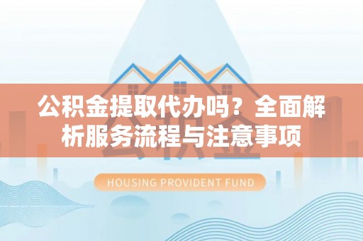 大社公积金提取代办吗？全面解析服务流程与注意事项