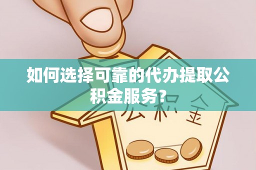 阳信如何选择可靠的代办提取公积金服务？