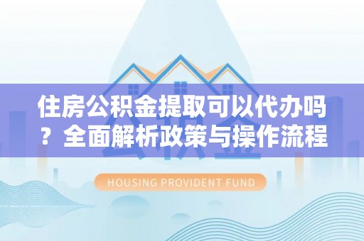 喀什住房公积金提取可以代办吗？全面解析政策与操作流程