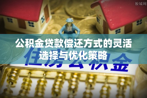 咸安公积金贷款偿还方式的灵活选择与优化策略