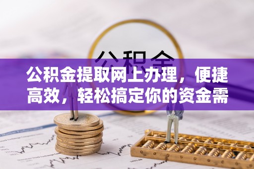 咸安公积金提取网上办理，便捷高效，轻松搞定你的资金需求