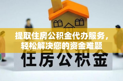 咸安提取住房公积金代办服务，轻松解决您的资金难题