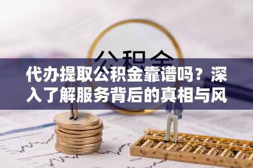 罗田代办提取公积金靠谱吗？深入了解服务背后的真相与风险