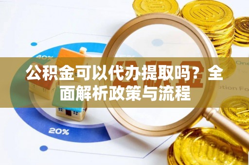犍为公积金可以代办提取吗？全面解析政策与流程
