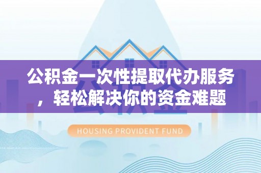 犍为公积金一次性提取代办服务，轻松解决你的资金难题