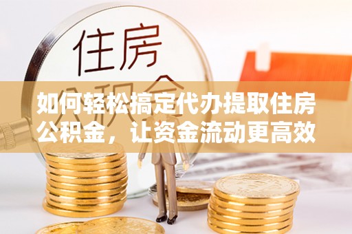犍为如何轻松搞定代办提取住房公积金，让资金流动更高效
