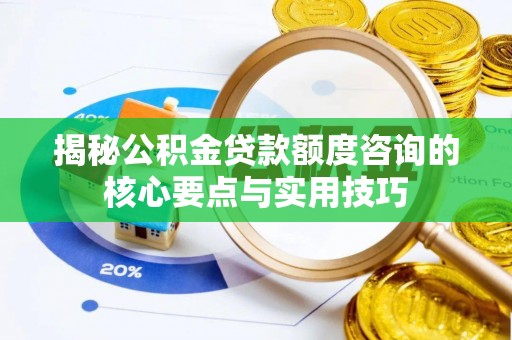 犍为揭秘公积金贷款额度咨询的核心要点与实用技巧