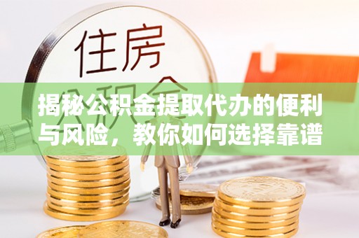 西充揭秘公积金提取代办的便利与风险，教你如何选择靠谱服务