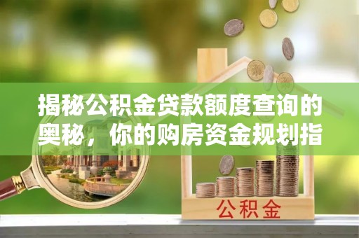 江宁揭秘公积金贷款额度查询的奥秘，你的购房资金规划指南