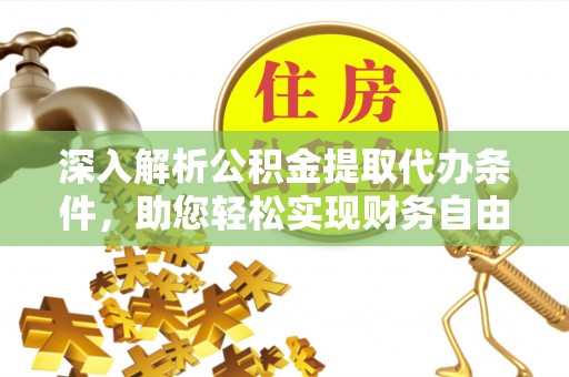 西充深入解析公积金提取代办条件，助您轻松实现财务自由