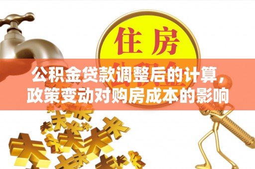 邵东公积金贷款调整后的计算，政策变动对购房成本的影响分析
