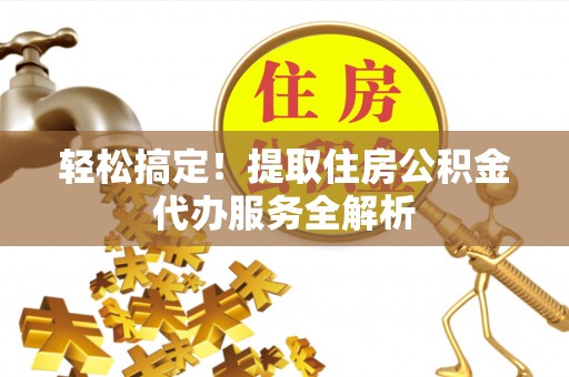 天津轻松搞定！提取住房公积金代办服务全解析