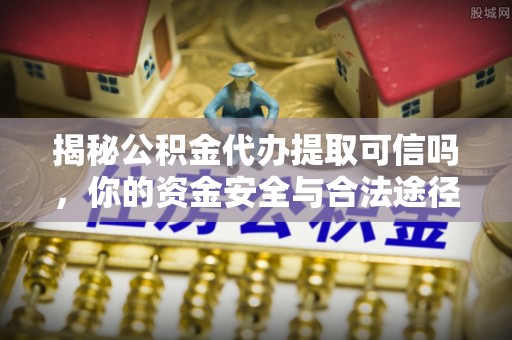 天津揭秘公积金代办提取可信吗，你的资金安全与合法途径全解析