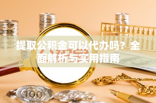 大社提取公积金可以代办吗？全面解析与实用指南