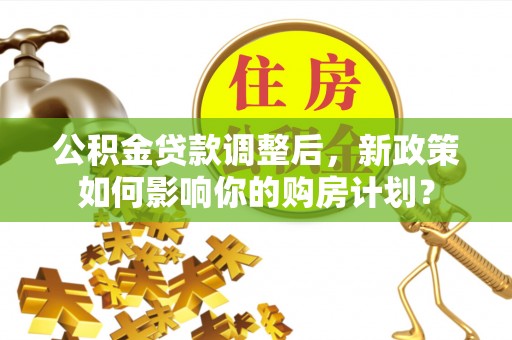 美姑公积金贷款调整后，新政策如何影响你的购房计划？