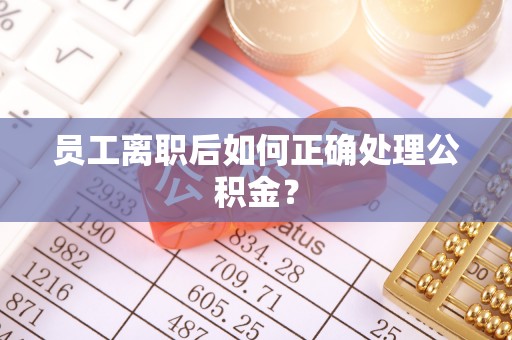 阳信员工离职后如何正确处理公积金？
