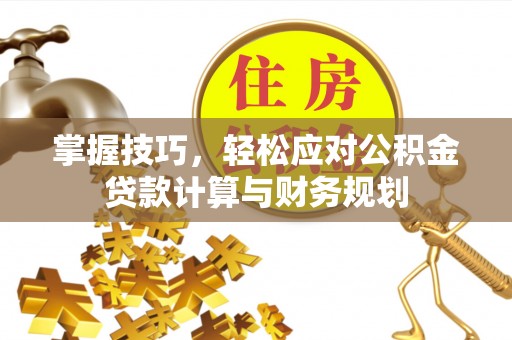 新营掌握技巧，轻松应对公积金贷款计算与财务规划