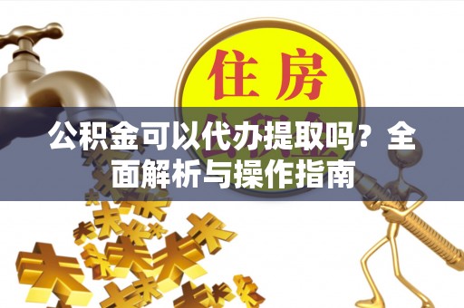 新营公积金可以代办提取吗？全面解析与操作指南