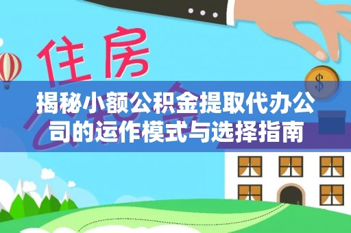 天祝揭秘小额公积金提取代办公司的运作模式与选择指南