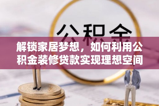 兴平解锁家居梦想，如何利用公积金装修贷款实现理想空间