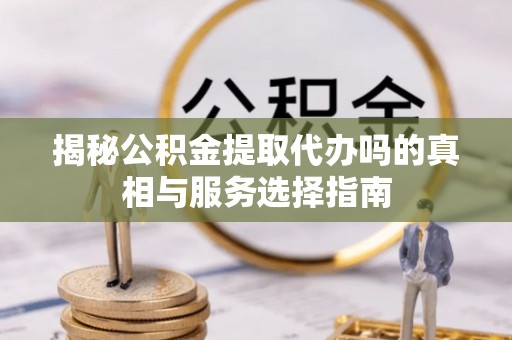 平塘揭秘公积金提取代办吗的真相与服务选择指南