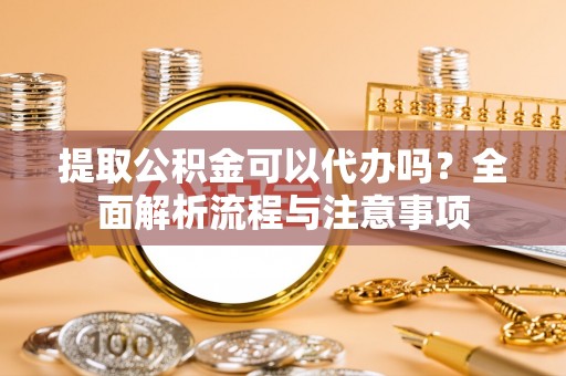 平塘提取公积金可以代办吗？全面解析流程与注意事项