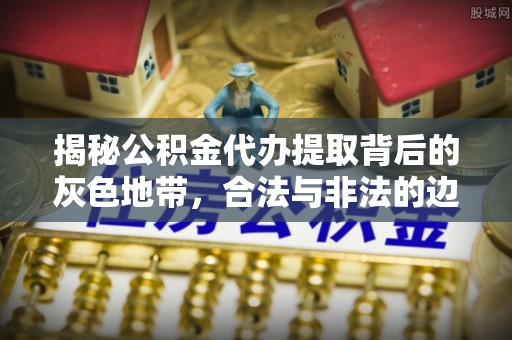 阳朔揭秘公积金代办提取背后的灰色地带，合法与非法的边界