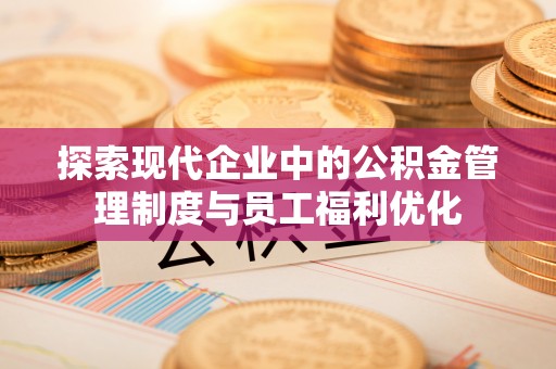 阳朔探索现代企业中的公积金管理制度与员工福利优化