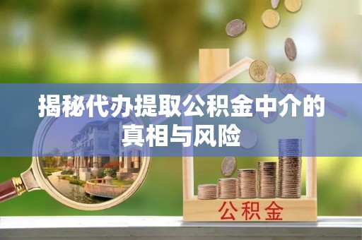 凯里揭秘代办提取公积金中介的真相与风险