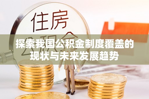 克孜勒苏柯尔克孜探索我国公积金制度覆盖的现状与未来发展趋势
