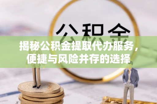 克孜勒苏柯尔克孜揭秘公积金提取代办服务，便捷与风险并存的选择