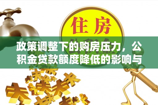 兴平政策调整下的购房压力，公积金贷款额度降低的影响与应对策略