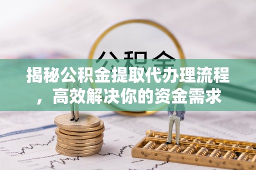 江油揭秘公积金提取代办理流程，高效解决你的资金需求