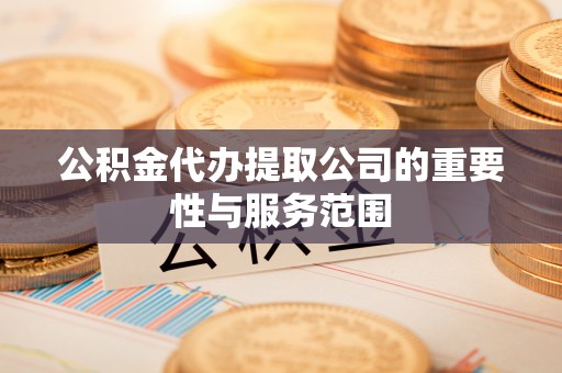金东公积金代办提取公司的重要性与服务范围