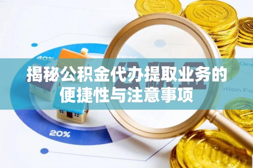 南皮揭秘公积金代办提取业务的便捷性与注意事项