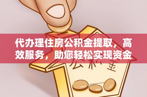 江油代办理住房公积金提取，高效服务，助您轻松实现资金流转