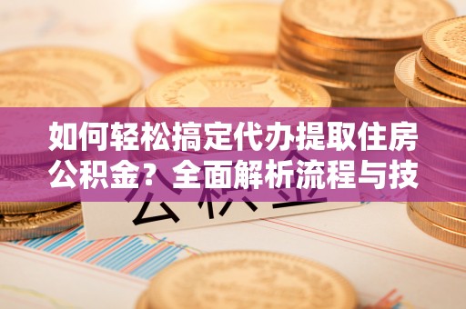 南皮如何轻松搞定代办提取住房公积金？全面解析流程与技巧