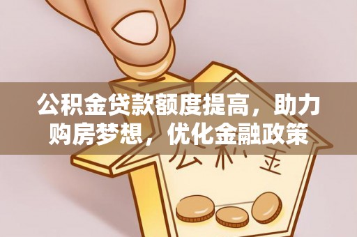 南皮公积金贷款额度提高，助力购房梦想，优化金融政策