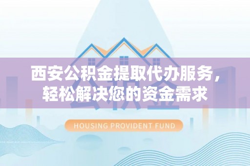 牟定西安公积金提取代办服务，轻松解决您的资金需求