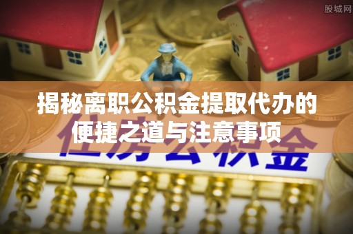 宁陕揭秘离职公积金提取代办的便捷之道与注意事项