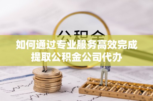 牟定如何通过专业服务高效完成提取公积金公司代办